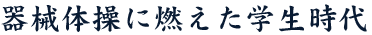 器械体操に燃えた学生時代